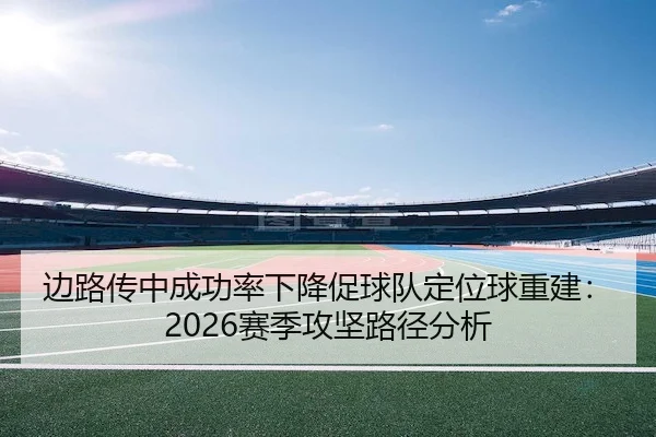 边路传中成功率下降促球队定位球重建：2026赛季攻坚路径分析